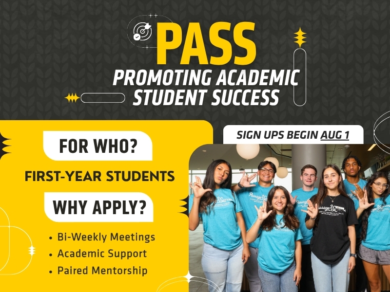 PASS - Promoting Academic Student Success. For who? First-year students. Why apply? Bi-weekly meetings, academic support, paired mentorship. Sign ups begin Aug. 1.