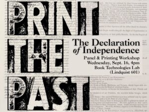 Print the Past: The Declaration of Independence. Panel & Printing Workshop, Wednesday, Sept. 16, 4pm, Book Technologies Lab (Lindquist 601). (images of the manuscript and printed versions of the Declaration in the background).