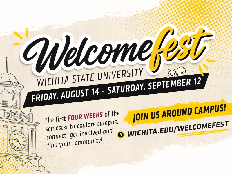 Welcomefest. Wichita State University. Friday, August 14 - Saturday, September 12. The first four weeks of the semester to explore campus, connect, get involved and find your community! Join us around campus! wichita.edu/Welcomefest.