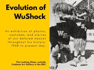 Evolution of WuShock, An exhibition of photos, costumes, and stories of our beloved mascot throughout his history: 1948 to present day. The Looking Glass, outside Cadman Art Gallery in the RSC.