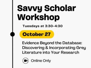 Savvy Scholar Workshop, Tuesdays at 3:30-4:30, October 27, Evidence Beyond the Database: Discovering and Incorporating Grey Literature into Your Research, Online