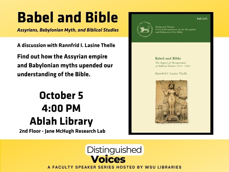 Babel and Bible, Assyrians, Babylonian Myth and Biblical Studies. A discussion with Rannfrid I. Lasine Thelle. Find out how the Assyrian empire and Babylonian myths upended our understanding of the Bible. October 5, 4:00pm, Ablah Library, 2nd floor Jane McHugh Research Lab. Distinguished Voices, a faculty speaker series hosted by WSU Libraries.