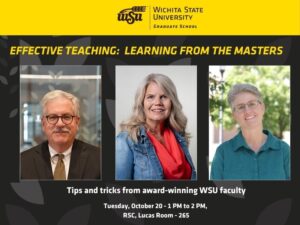 Headshot of three faculty members. Accompanying text: “Effective Teaching: Learning from the Masters. Tips and tricks from award-winning WSU faculty. October 20, RSC 265, 1-2 PM. Wichita State University, Graduate School.”