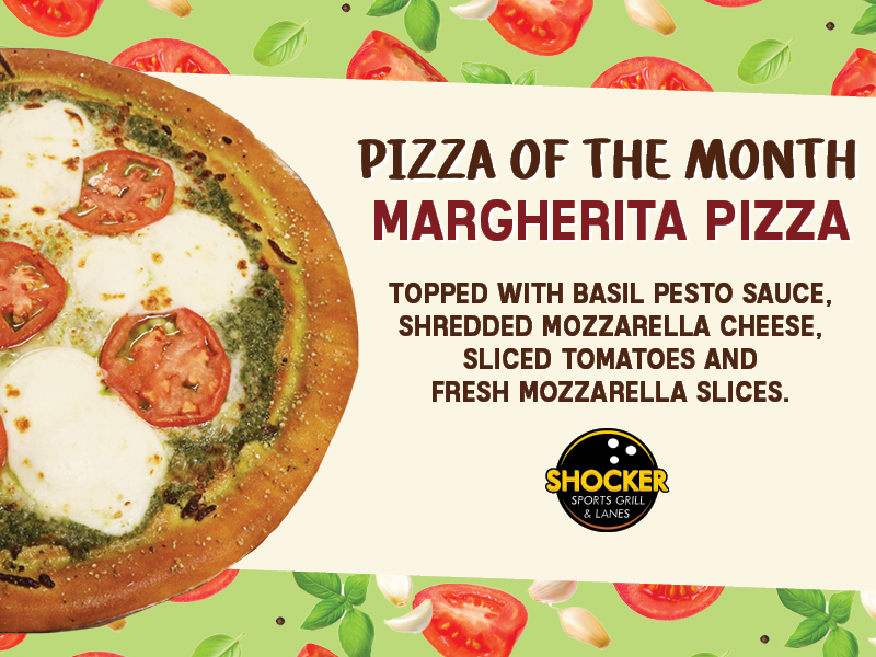 Pizza of the Month. Margherita Pizza. Topped with basil pesto sauce, shredded mozzarella cheese, sliced tomatoes and fresh mozzarella slices. Shocker Sports Grill & Lanes logo