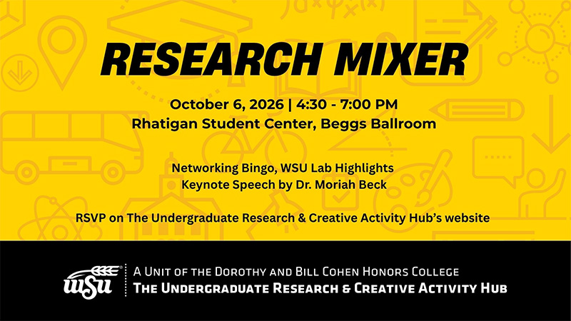 Research Mixer, October 6, 2026 | 4:30 - 7:00 PM Rhatigan Student Center, Beggs Ballroom, Networking Bingo, WSU Lab Highlights, Keynote Speech by Dr. Moriah Beck, RSVP on The Undergraduate Research & Creative Activity Hub’s website, A unit of the Dorothy and Bill Cohen Honors College, The Undergraduate Research & Creative Activity Hub