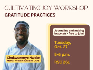 Cultivating Joy Workshop Gratitude practices with smiling mental health counselor (CAPS) Chukwunenye Nweke; free journaling and bracelet-making, Oct. 27, 5–6 p.m. at RSC 261.