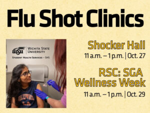 Woman getting a flu shot. Text says: Flu Shot Clinics / Shocker Hall 11 a.m. — 1 p.m. | Oct. 27, RSC: SGA  Wellness Week 11 a.m. — 1 p.m. | Oct. 29