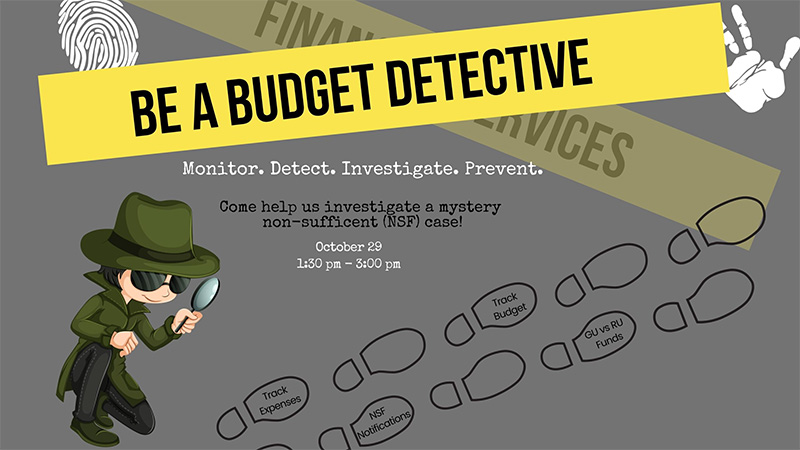 Image of flyer promoting the training asking users to be a budget detective. Image includes a subheading of Monitor. Detect. Investigate. Prevent. Main message is Come help us investigate a mystery non-sufficient (NSF) case! Event date is October 29 from 1:30 pm - 3:00 pm. Flyer includes a detective with a magnifying glass following footprints with clues. The clues are topics that will be discussed in the training, (i.e., track expenses, NSF notifications, track budget, and GU vs RU funds.