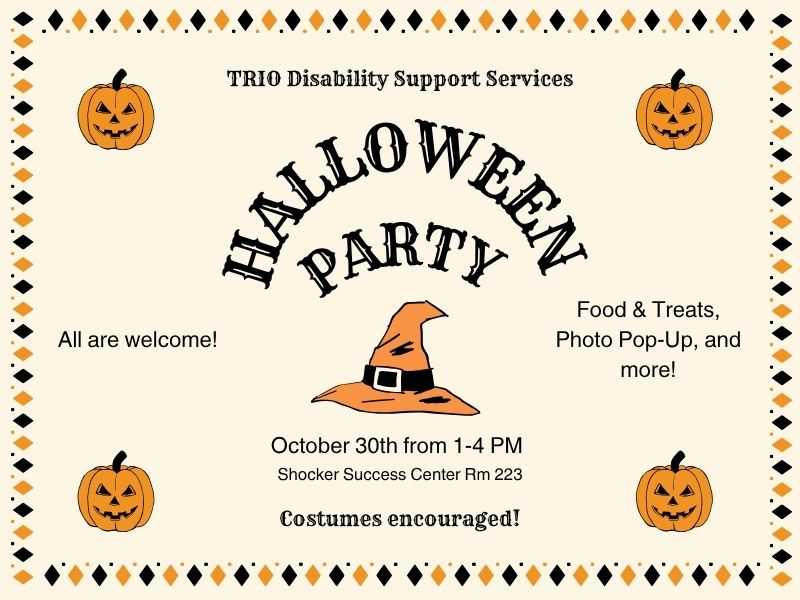 TRIO Disability Support Services Halloween Party! October 30th from 1-4pm, Shocker Success Center Rm 223 - All are welcome! Food & Treats, Photo Pop-Up, and more! Costumes encouraged!