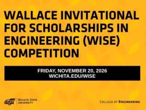 Wallace Invitational for Scholarships in Engineering (WISE) Competition Friday, November 20, 2026 wichita.edu/wise, Wichita State University, College of Engineering