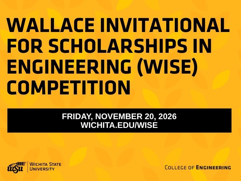 Wallace Invitational for Scholarships in Engineering (WISE) Competition Friday, November 20, 2026 wichita.edu/wise, Wichita State University, College of Engineering
