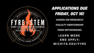 FYRE in STEM, Wichita State University, Applications due Friday Oct 16!, Hands-on Research, Faculty Mentorship, Peer Networking, Learn More and Apply: Wichita.edu/FYRE