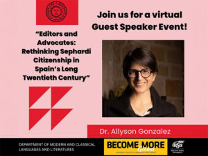 The text "Join us for a virtual guest speaker event" and "Editors and advocates: Rethinking Sephardi citizenship in Spain's long twentieth century" on a pink background with red accents. One of the red accents includes the logo for Bowdoin College and another includes the text "Dr. Allyson Gonzalez." A photo of Allyson sits about the text. The lower portion of the image is a black bar with "Department of Modern and Classical Languages and Literatures" and a yellow box with the text "Become more" in black and "Global" in white. A white Wichita State logo sits next to it.