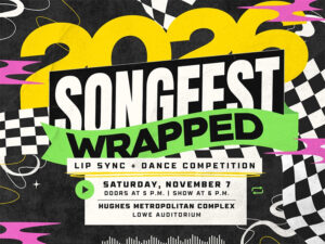 Saturday, November 7, 2026  Songfest 2026: Wrapped 6:00 p.m-9:00 p.m. | Hughes Metropolitan Complex – Loew Auditorium Doors open at 5pm. By your tickets now! Center for Student Engagement