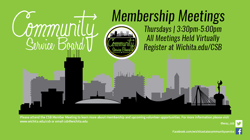 Community Service Board Membership Meetings. Thursdays 3:30pm-5pm. All meetings held virtually. Register at wichita.edu/CSB. Please attend the CSB member meetings to learn more about membership and upcoming volunteer opportunities. For more information please visit wichita.edu/csb or email csb@wichita.edu. Community Service Board Membership Meetings. Thursdays 3:30pm-5pm. All meetings held virtually. Register at wichita.edu/CSB. Please attend the CSB member meetings to learn more about membership and upcoming volunteer opportunities. For more information please visit wichita.edu/csb or email csb@wichita.edu.