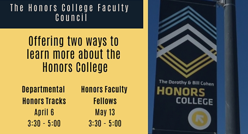 The Honors College Faculty Council offering two ways to learn more about the Honor College. Departmental Honors track April 6 3:30 to 5:00. Honors Faculty Fellows May 13 3:30 to 5:00. Open to all campus. The Honors College Faculty Council offering two ways to learn more about the Honor College. Departmental Honors track April 6 3:30 to 5:00. Honors Faculty Fellows May 13 3:30 to 5:00. Open to all campus.