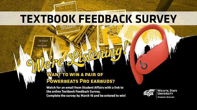 Textbook Feedback Survey We're Listening! Want to win a pair of Powerbeats Pro earbuds? Watch for an email from Student Affairs with a link to the online Textbook Feedback Survey. Complete the survey by March 16 and be entered to win! Textbook Feedback Survey We're Listening! Want to win a pair of Powerbeats Pro earbuds? Watch for an email from Student Affairs with a link to the online Textbook Feedback Survey. Complete the survey by March 16 and be entered to win!