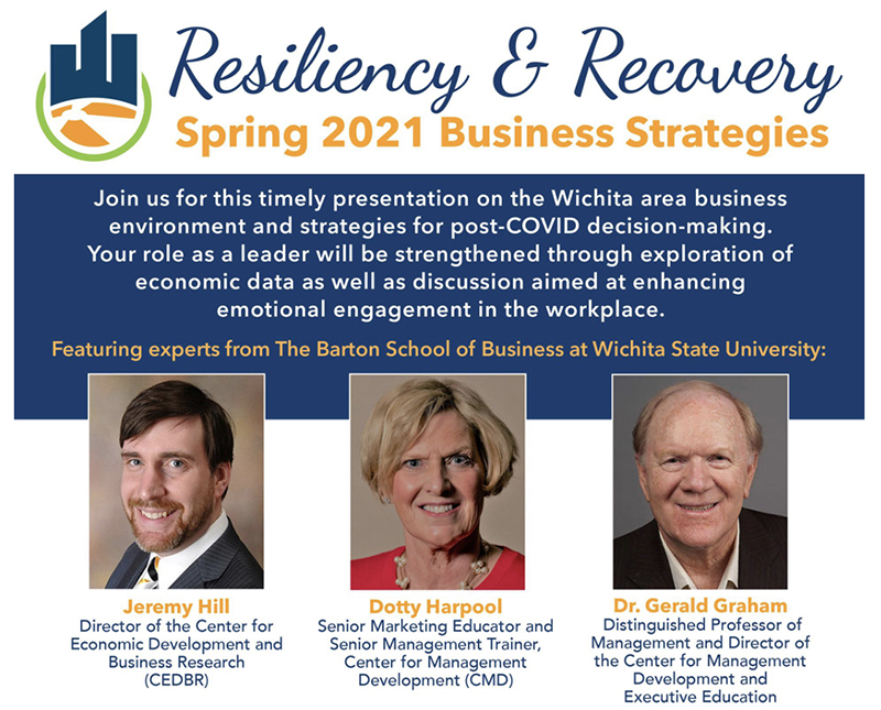CEDBR Director Jeremy Hill along with Barton School faculty members Dr. Gerald Graham and Dotty Harpool presented a March 29th webinar titled, "Resilience and Recovery" hosted by the Wichita Regional Chamber of Commerce. The webinar included a discussion of recent Wichita-area economic conditions, the role of emotional intelligence in successfully returning to face-to-face business interactions and best practices for working remotely. Dr. Graham also unveiled the Barton School's new Executive Education Programs which begin in May 2021. More than 50 Wichita area business community members were in attendence. CEDBR Director Jeremy Hill along with Barton School faculty members Dr. Gerald Graham and Dotty Harpool presented a March 29th webinar titled, "Resilience and Recovery" hosted by the Wichita Regional Chamber of Commerce. The webinar included a discussion of recent Wichita-area economic conditions, the role of emotional intelligence in successfully returning to face-to-face business interactions and best practices for working remotely. Dr. Graham also unveiled the Barton School's new Executive Education Programs which begin in May 2021. More than 50 Wichita area business community members were in attendence.