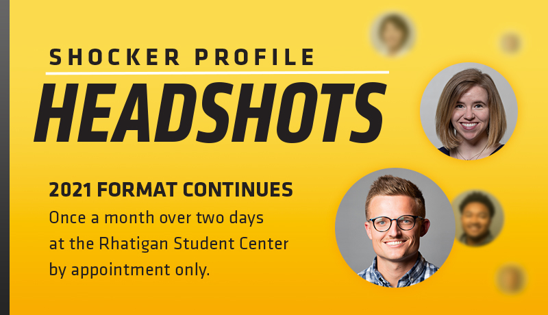 Shocker Profile Headshots. 2021 Format Continues. Once a month over two days at the Rhatigan Student Center by appointment only. Shocker Profile Headshots. 2021 Format Continues. Once a month over two days at the Rhatigan Student Center by appointment only.
