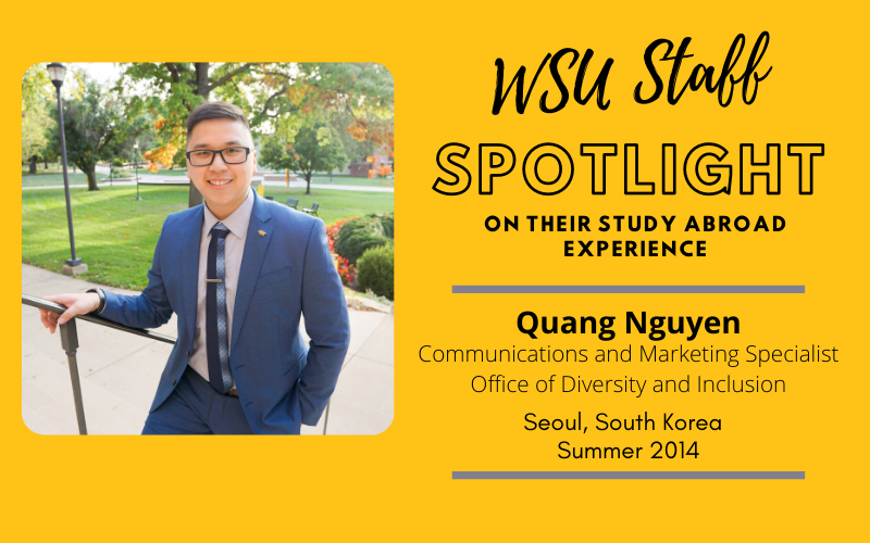 WSU Faculty Spotlight on their study abroad experience Quang Nguyen, Communications & Marketing Specialist, Office of Diversity & Inclusion, Seoul, South Korea Summer 2014 WSU Faculty Spotlight on their study abroad experience Quang Nguyen, Communications & Marketing Specialist, Office of Diversity & Inclusion, Seoul, South Korea Summer 2014