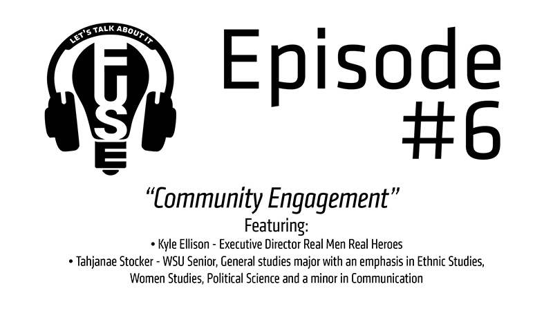 Episode #6: Community Engagement. Featuring Kyle Ellison, Executive Director of Real Men Real Heroes; and Tahjanae Stocker, WSU Senior majoring in General Studies with an emphasis in Ethnic Studies, Women's Studies, Political Science and a minor in Communication. Episode #6: Community Engagement. Featuring Kyle Ellison, Executive Director of Real Men Real Heroes; and Tahjanae Stocker, WSU Senior majoring in General Studies with an emphasis in Ethnic Studies, Women's Studies, Political Science and a minor in Communication.