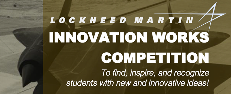 Lockheed Martin INNOVATION WORKS COMPETITION To find, inspire, and recognize students with new and innovative ideas!