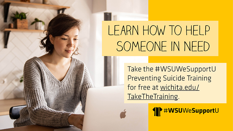 Learn How to Help Someone in Need | Take the #WSUWeSupportU Preventing Suicide Training at wichita.edu/TaketheTraining. Learn How to Help Someone in Need | Take the #WSUWeSupportU Preventing Suicide Training at wichita.edu/TaketheTraining.
