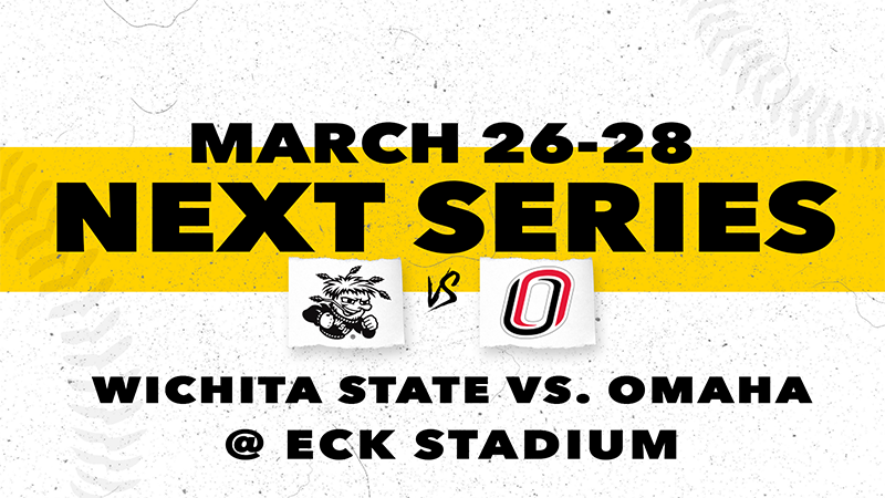 Next Series, Wichita State vs. Omaha @ Eck Stadium, March 26 - March 28 Next Series, Wichita State vs. Omaha @ Eck Stadium, March 26 - March 28