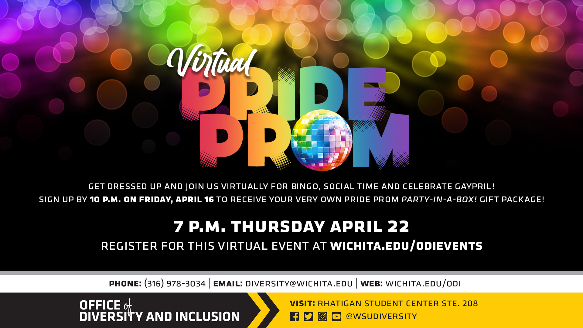 Virtual Pride Prom 2021! Get dressed up and join us virtually for bingo, social time and celebrate Gaypril! Sign up by 10pm on Friday, April 16 to receive your own Pride Prom Party-In-A-Box! gift package! 7pm Thursday April 22. Register for this virtual even at wichita.edu/odievents Virtual Pride Prom 2021! Get dressed up and join us virtually for bingo, social time and celebrate Gaypril! Sign up by 10pm on Friday, April 16 to receive your own Pride Prom Party-In-A-Box! gift package! 7pm Thursday April 22. Register for this virtual even at wichita.edu/odievents