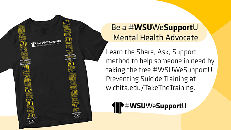 Be a #WSUWeSupportU Mental Health Advocate | Learn the Share, Ask, Support method to help someone in need by taking the free #WSUWeSupportU Preventing Suicide Training at wichita.edu/TakeTheTraining. Be a #WSUWeSupportU Mental Health Advocate | Learn the Share, Ask, Support method to help someone in need by taking the free #WSUWeSupportU Preventing Suicide Training at wichita.edu/TakeTheTraining.