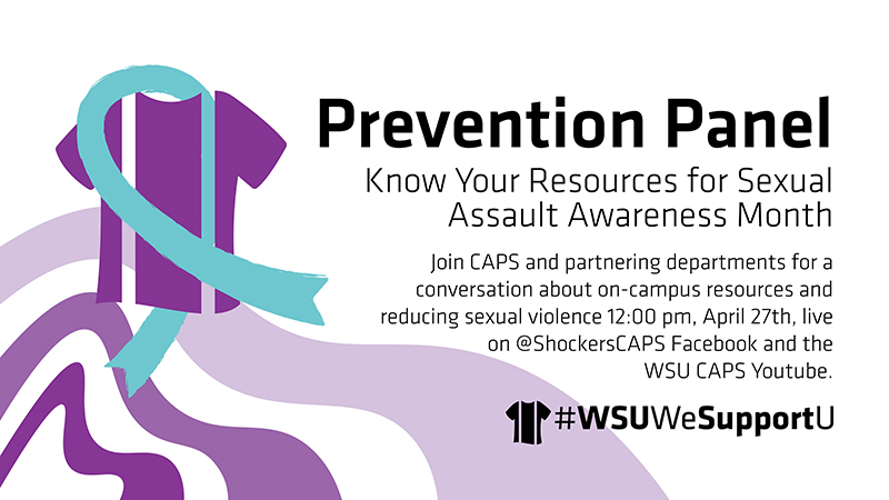 Prevention Panel | Know your resources for Sexual Assault Awareness Month | Join CAPS and partnering departments for a conversation about on-campus resources and reducing sexual violence 12:00 pm. April 27th live on @ShockersCAPS Facebook and WSU CAPS YouTube. Prevention Panel | Know your resources for Sexual Assault Awareness Month | Join CAPS and partnering departments for a conversation about on-campus resources and reducing sexual violence 12:00 pm. April 27th live on @ShockersCAPS Facebook and WSU CAPS YouTube.