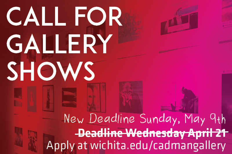 Call for Gallery Shows. New deadline: Sunday, May 9. Apply at wichita.edu/cadmangallery Call for Gallery Shows. New deadline: Sunday, May 9. Apply at wichita.edu/cadmangallery