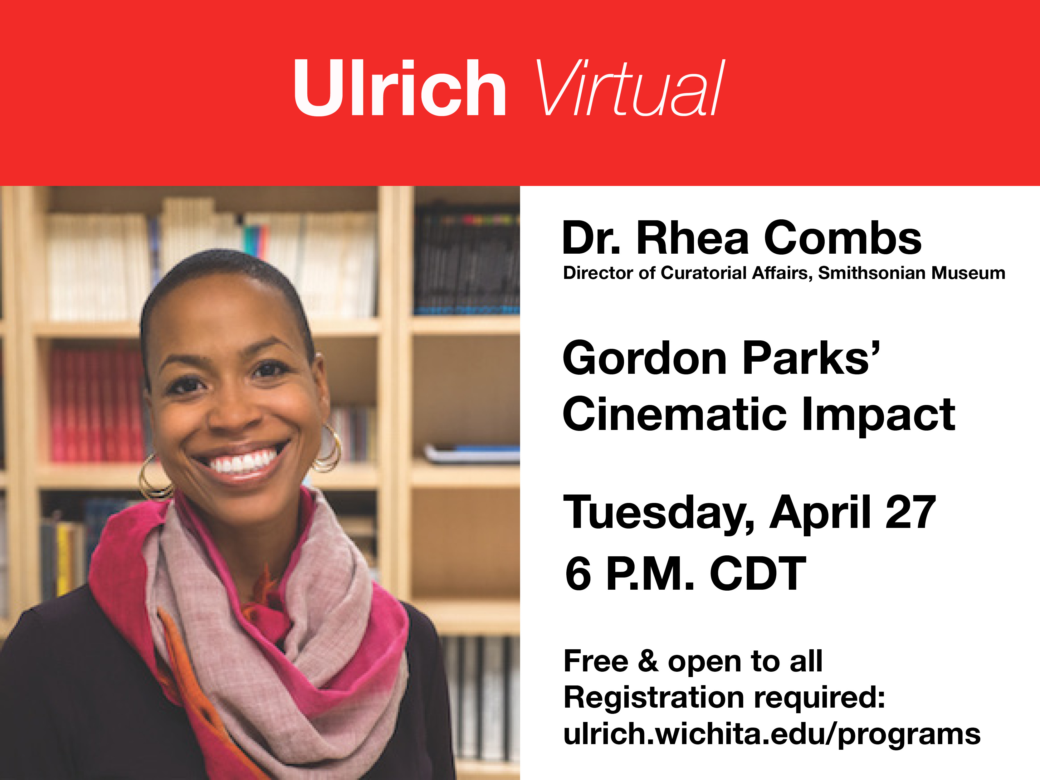 Ulrich Virtual. Dr. Rhea Combs, Director of Curatorial Affairs, Smithsonian Museum. Gordon Parks' cinematic impact. Tuesday, April 27, 6 P.M. CDT. Free and open to all. Registration required: ulrich.wichita.edu/programs Ulrich Virtual. Dr. Rhea Combs, Director of Curatorial Affairs, Smithsonian Museum. Gordon Parks' cinematic impact. Tuesday, April 27, 6 P.M. CDT. Free and open to all. Registration required: ulrich.wichita.edu/programs